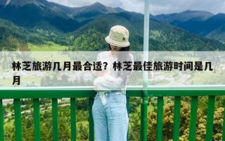 林芝旅游几月最合适？林芝最佳旅游时间是几月