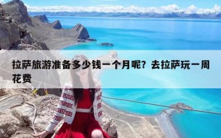拉萨旅游准备多少钱一个月呢？去拉萨玩一周花费