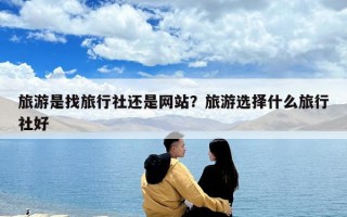 旅游是找旅行社还是网站？旅游选择什么旅行社好