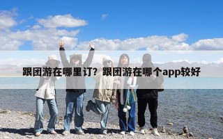 跟团游在哪里订？跟团游在哪个app较好