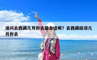 请问去西藏几月份去最合适呢？去西藏应该几月份去