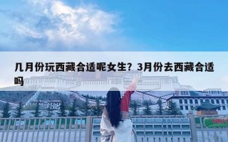 几月份玩西藏合适呢女生？3月份去西藏合适吗