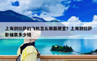 上海到拉萨的飞机怎么做最便宜？上海到拉萨卧铺票多少钱