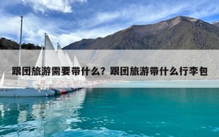 跟团旅游需要带什么？跟团旅游带什么行李包
