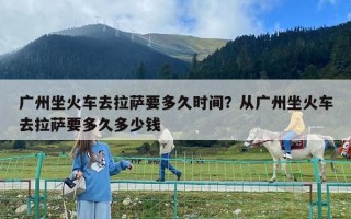 广州坐火车去拉萨要多久时间？从广州坐火车去拉萨要多久多少钱