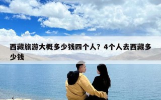 西藏旅游大概多少钱四个人？4个人去西藏多少钱