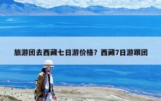 旅游团去西藏七日游价格？西藏7日游跟团