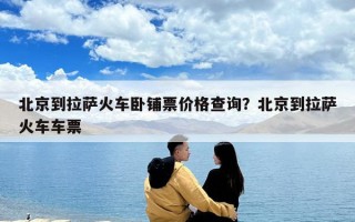 北京到拉萨火车卧铺票价格查询？北京到拉萨火车车票