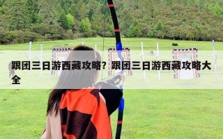 跟团三日游西藏攻略？跟团三日游西藏攻略大全