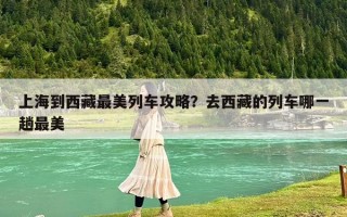 上海到西藏最美列车攻略？去西藏的列车哪一趟最美