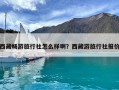 西藏畅游旅行社怎么样啊？西藏游旅行社报价