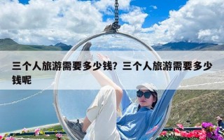 三个人旅游需要多少钱？三个人旅游需要多少钱呢