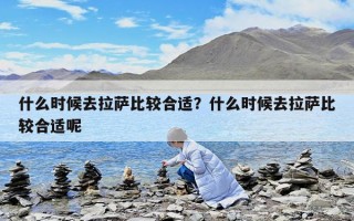 什么时候去拉萨比较合适？什么时候去拉萨比较合适呢