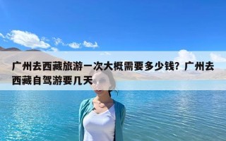 广州去西藏旅游一次大概需要多少钱？广州去西藏自驾游要几天