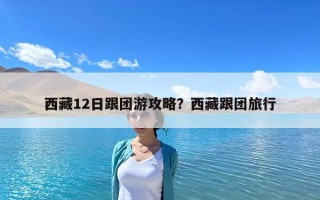 西藏12日跟团游攻略？西藏跟团旅行
