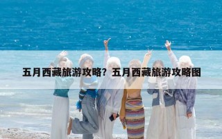 五月西藏旅游攻略？五月西藏旅游攻略图