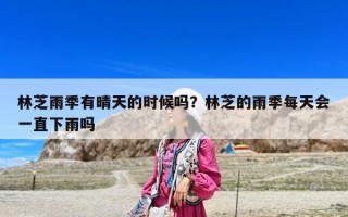 林芝雨季有晴天的时候吗？林芝的雨季每天会一直下雨吗