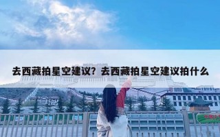 去西藏拍星空建议？去西藏拍星空建议拍什么