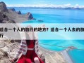 适合一个人的旅行的地方？适合一个人去的旅行