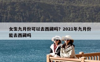 女生九月份可以去西藏吗？2021年九月份能去西藏吗