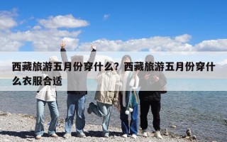 西藏旅游五月份穿什么？西藏旅游五月份穿什么衣服合适