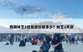 西藏林芝2日旅游价格多少？林芝2天游