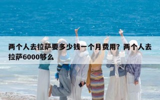 两个人去拉萨要多少钱一个月费用？两个人去拉萨6000够么