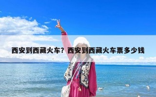 西安到西藏火车？西安到西藏火车票多少钱