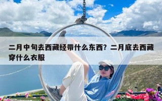 二月中旬去西藏经带什么东西？二月底去西藏穿什么衣服