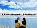 重庆西藏专列11日旅游？重庆西藏游价格