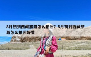 8月初到西藏旅游怎么拍照？8月初到西藏旅游怎么拍照好看