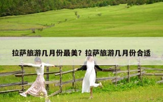 拉萨旅游几月份最美？拉萨旅游几月份合适