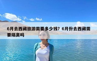 6月去西藏旅游需要多少钱？6月份去西藏需要隔离吗