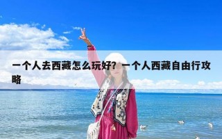 一个人去西藏怎么玩好？一个人西藏自由行攻略