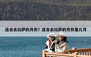 适合去拉萨的月份？适合去拉萨的月份是几月