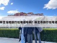 林芝当地旅行社电话号码？林芝市旅行社电话