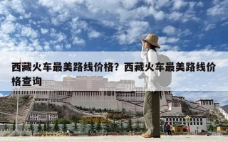 西藏火车最美路线价格？西藏火车最美路线价格查询