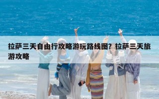 拉萨三天自由行攻略游玩路线图？拉萨三天旅游攻略
