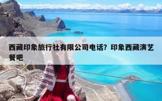 西藏印象旅行社有限公司电话？印象西藏演艺餐吧