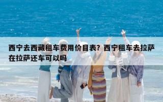 西宁去西藏租车费用价目表？西宁租车去拉萨在拉萨还车可以吗