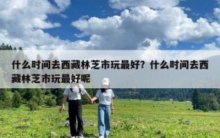 什么时间去西藏林芝市玩最好？什么时间去西藏林芝市玩最好呢