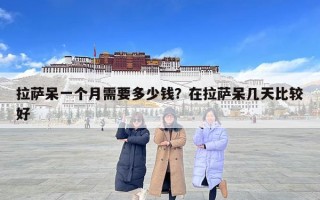 拉萨呆一个月需要多少钱？在拉萨呆几天比较好