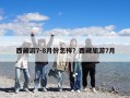 西藏游7-8月份怎样？西藏旅游7月
