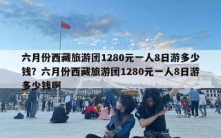 六月份西藏旅游团1280元一人8日游多少钱？六月份西藏旅游团1280元一人8日游多少钱啊