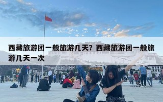 西藏旅游团一般旅游几天？西藏旅游团一般旅游几天一次