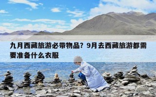 九月西藏旅游必带物品？9月去西藏旅游都需要准备什么衣服