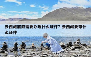 去西藏旅游需要办理什么证件？去西藏要带什么证件