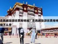 去西藏旅游团费用明细？去西藏旅游团费用明细怎么查