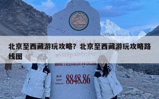 北京至西藏游玩攻略？北京至西藏游玩攻略路线图