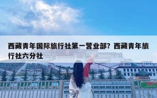 西藏青年国际旅行社第一营业部？西藏青年旅行社六分社